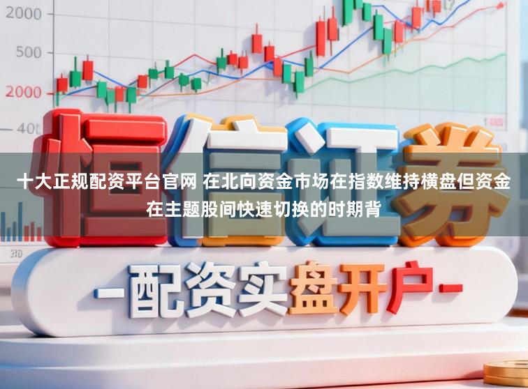 十大正规配资平台官网 在北向资金市场在指数维持横盘但资金在主题股间快速切换的时期背