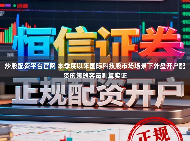 炒股配资平台官网 本季度以来国际科技股市场场景下外盘开户配资的策略容量测算实证