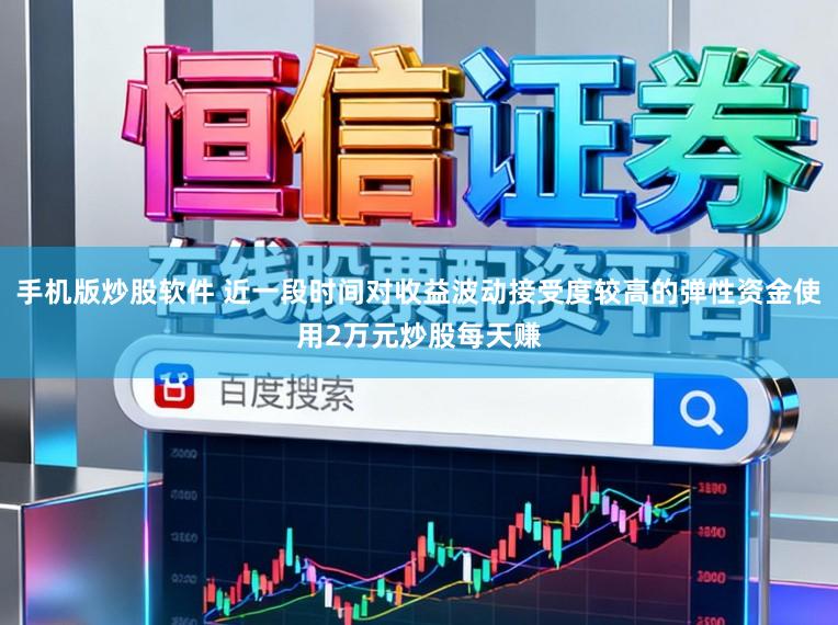 手机版炒股软件 近一段时间对收益波动接受度较高的弹性资金使用2万元炒股每天赚