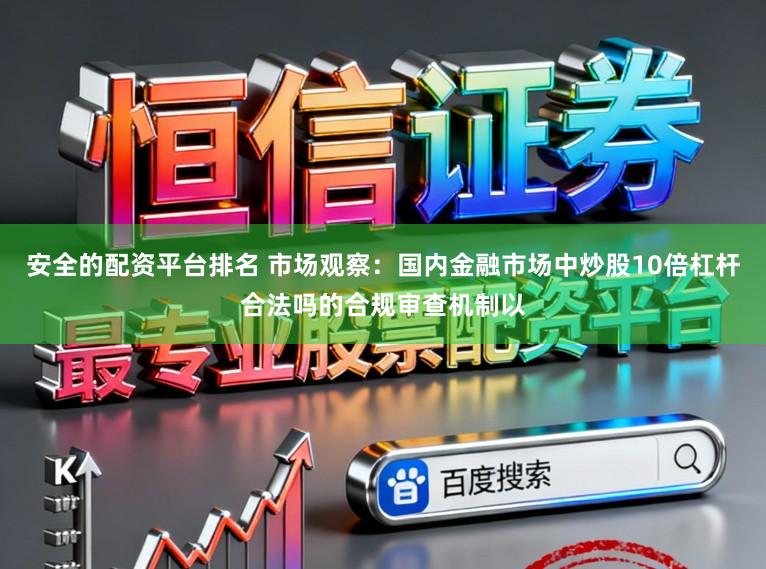 安全的配资平台排名 市场观察：国内金融市场中炒股10倍杠杆合法吗的合规审查机制以