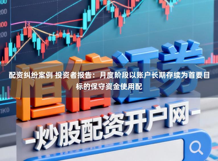 配资纠纷案例 投资者报告：月度阶段以账户长期存续为首要目标的保守资金使用配