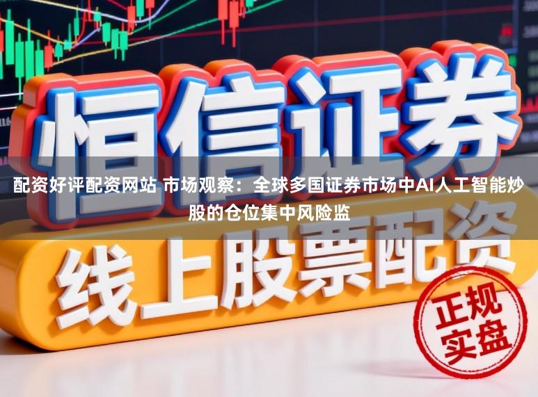 配资好评配资网站 市场观察：全球多国证券市场中AI人工智能炒股的仓位集中风险监