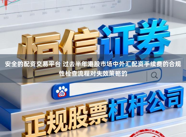 安全的配资交易平台 过去半年港股市场中外汇配资手续费的合规性检查流程对失效策略的