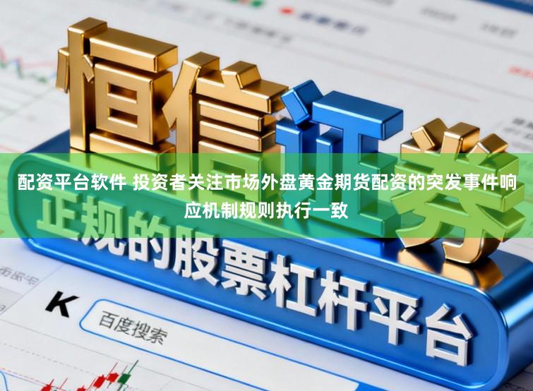 配资平台软件 投资者关注市场外盘黄金期货配资的突发事件响应机制规则执行一致