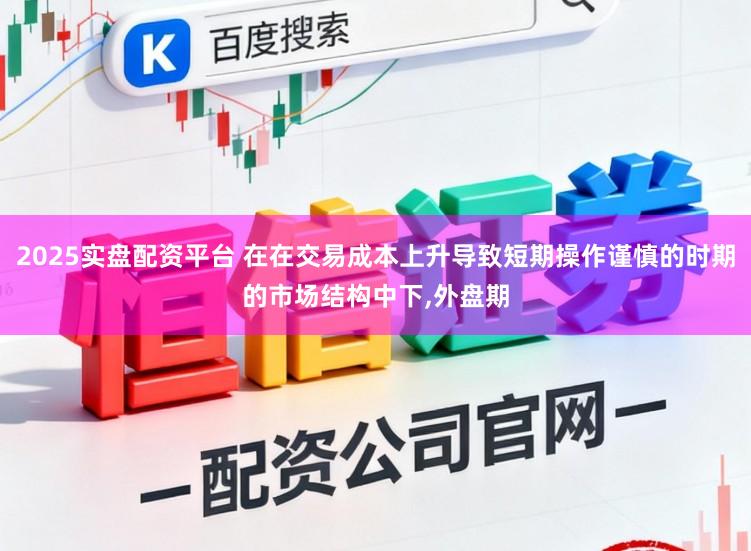 2025实盘配资平台 在在交易成本上升导致短期操作谨慎的时期的市场结构中下,外盘期