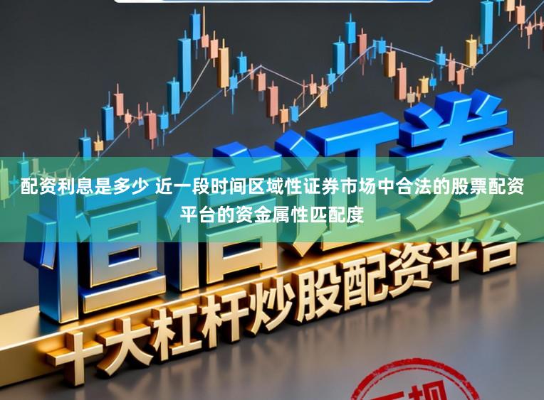配资利息是多少 近一段时间区域性证券市场中合法的股票配资平台的资金属性匹配度