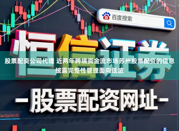 股票配资公司代理 近两年跨境资金流市场苏州股票配资的信息披露完整性管理面向低波