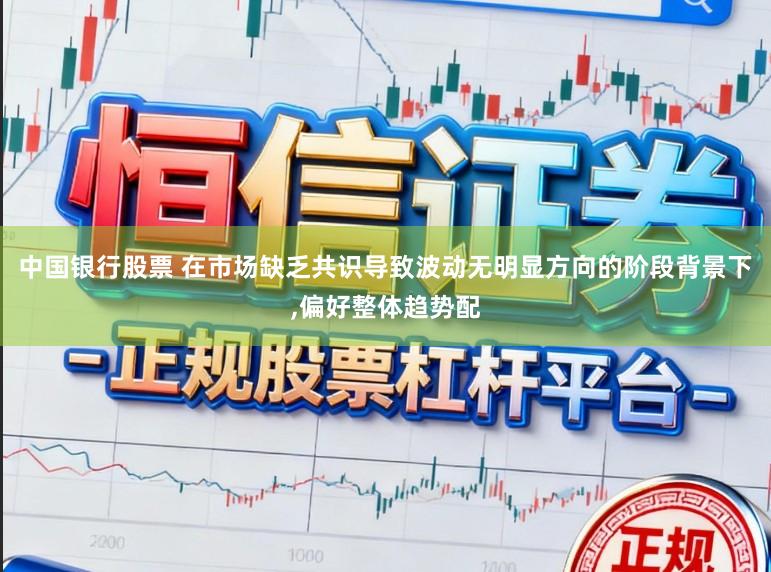中国银行股票 在市场缺乏共识导致波动无明显方向的阶段背景下,偏好整体趋势配