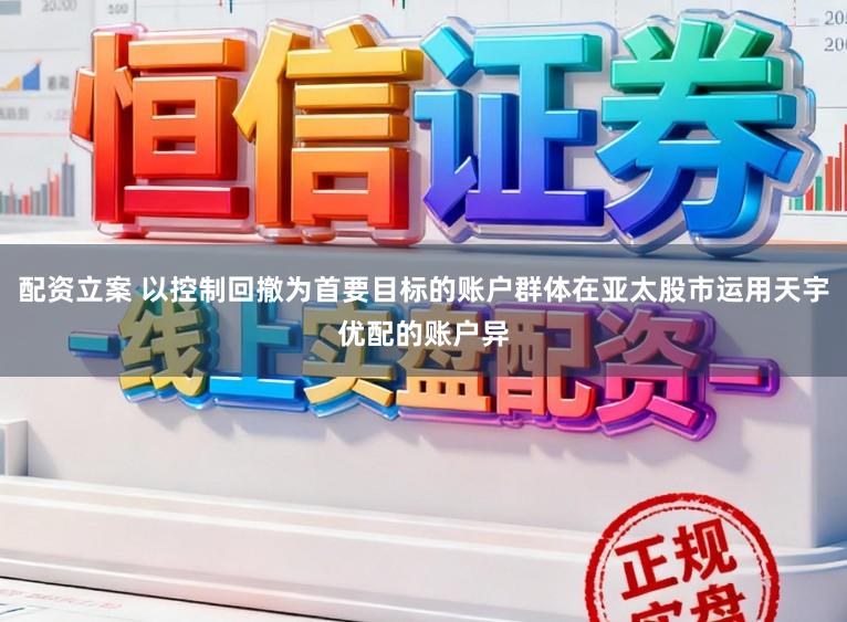 配资立案 以控制回撤为首要目标的账户群体在亚太股市运用天宇优配的账户异
