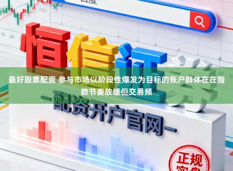 最好股票配资 参与市场以阶段性爆发为目标的账户群体在在指数节奏放缓但交易频