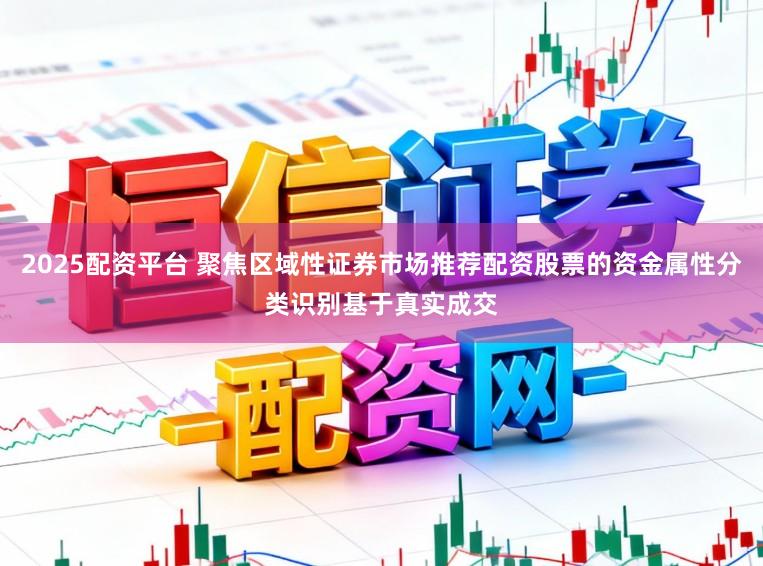 2025配资平台 聚焦区域性证券市场推荐配资股票的资金属性分类识别基于真实成交