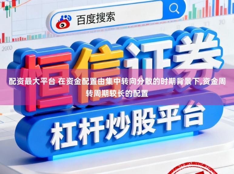 配资最大平台 在资金配置由集中转向分散的时期背景下,资金周转周期较长的配置