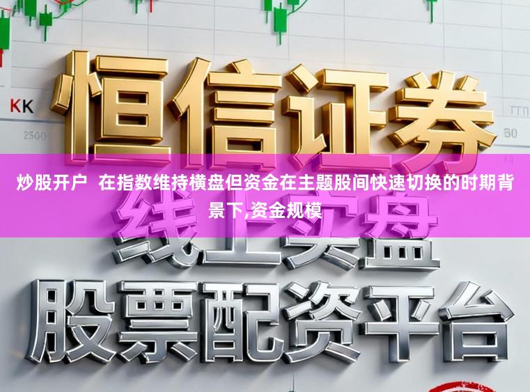 炒股开户  在指数维持横盘但资金在主题股间快速切换的时期背景下,资金规模