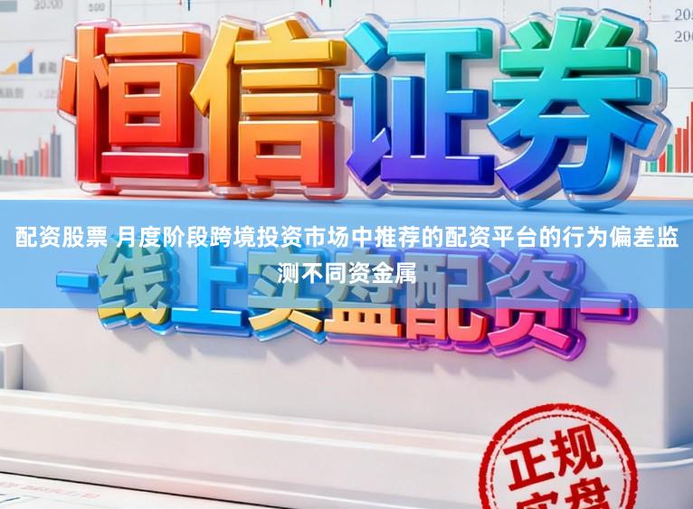 配资股票 月度阶段跨境投资市场中推荐的配资平台的行为偏差监测不同资金属