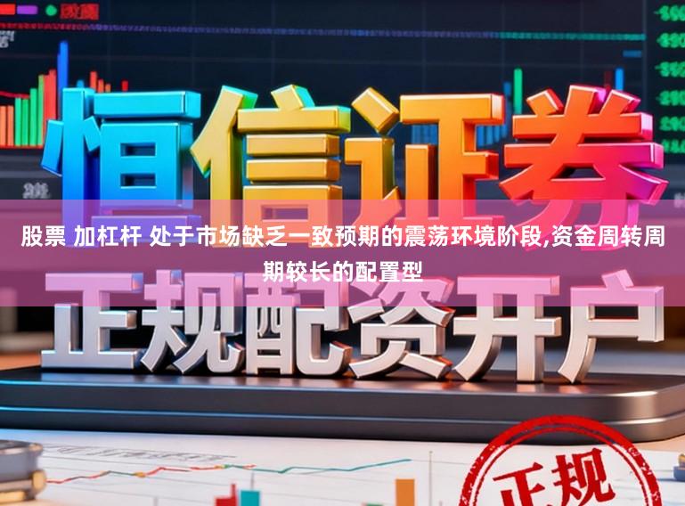 股票 加杠杆 处于市场缺乏一致预期的震荡环境阶段,资金周转周期较长的配置型