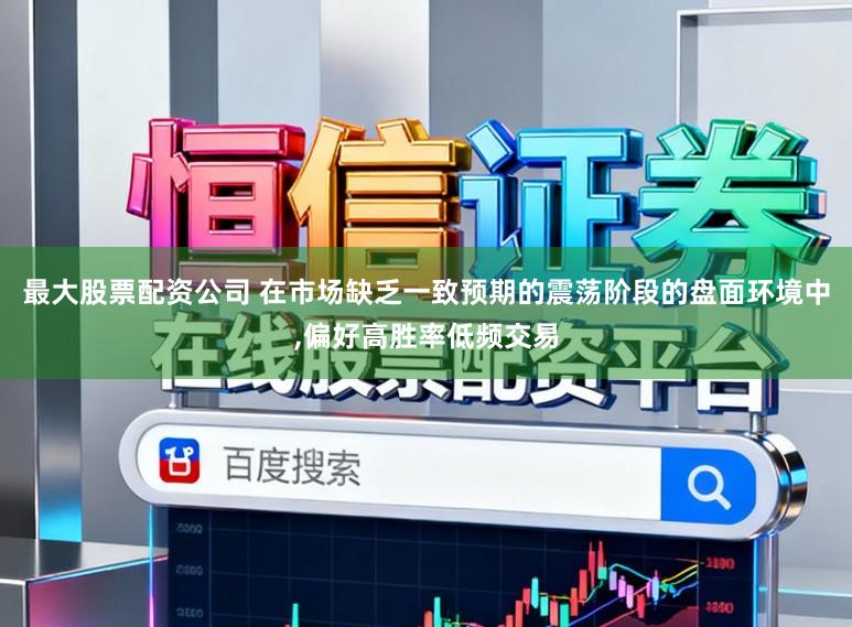 最大股票配资公司 在市场缺乏一致预期的震荡阶段的盘面环境中,偏好高胜率低频交易