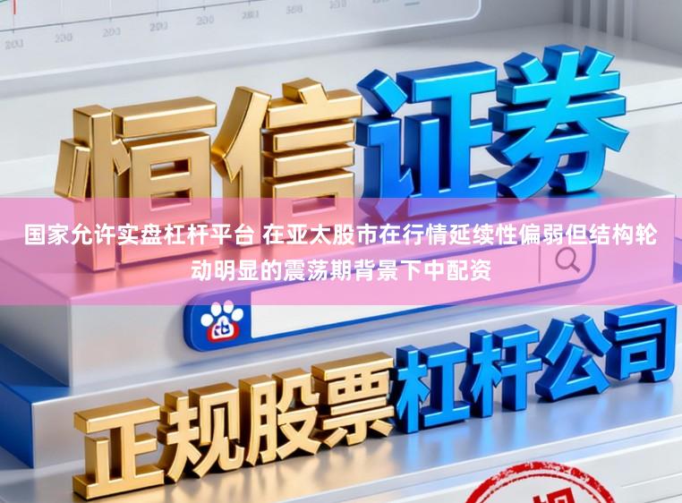 国家允许实盘杠杆平台 在亚太股市在行情延续性偏弱但结构轮动明显的震荡期背景下中配资