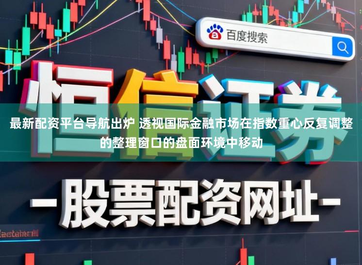 最新配资平台导航出炉 透视国际金融市场在指数重心反复调整的整理窗口的盘面环境中移动