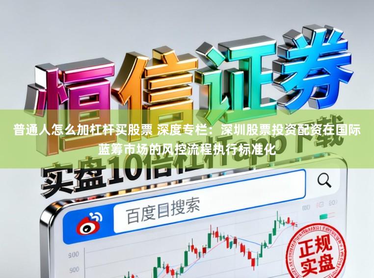 普通人怎么加杠杆买股票 深度专栏：深圳股票投资配资在国际蓝筹市场的风控流程执行标准化