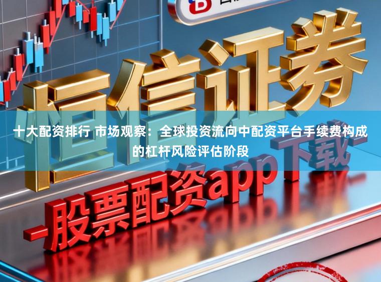十大配资排行 市场观察：全球投资流向中配资平台手续费构成的杠杆风险评估阶段
