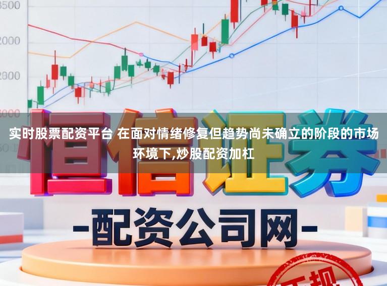 实时股票配资平台 在面对情绪修复但趋势尚未确立的阶段的市场环境下,炒股配资加杠
