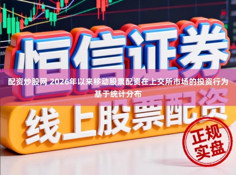 配资炒股网 2026年以来移动股票配资在上交所市场的投资行为基于统计分布