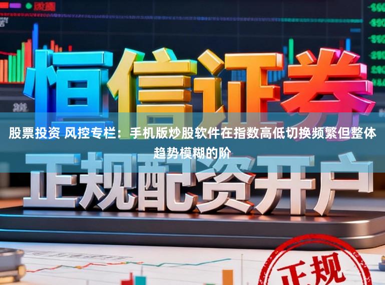 股票投资 风控专栏：手机版炒股软件在指数高低切换频繁但整体趋势模糊的阶