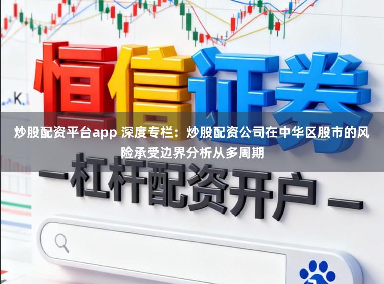 炒股配资平台app 深度专栏：炒股配资公司在中华区股市的风险承受边界分析从多周期