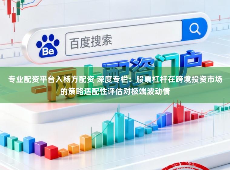 专业配资平台入杨方配资 深度专栏：股票杠杆在跨境投资市场的策略适配性评估对极端波动情