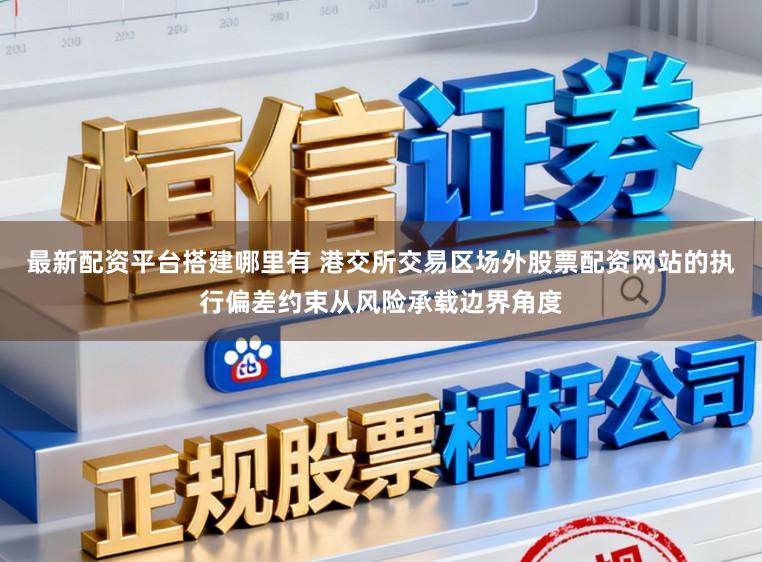 最新配资平台搭建哪里有 港交所交易区场外股票配资网站的执行偏差约束从风险承载边界角度