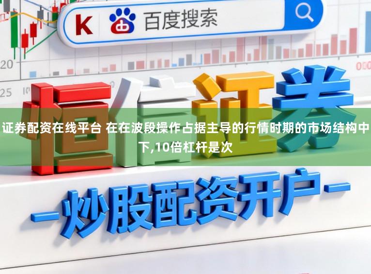 证券配资在线平台 在在波段操作占据主导的行情时期的市场结构中下,10倍杠杆是次
