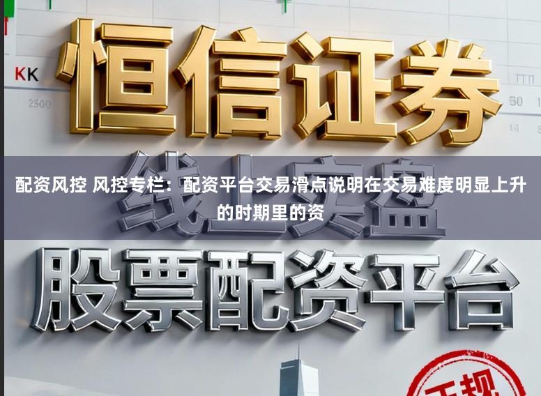 配资风控 风控专栏：配资平台交易滑点说明在交易难度明显上升的时期里的资