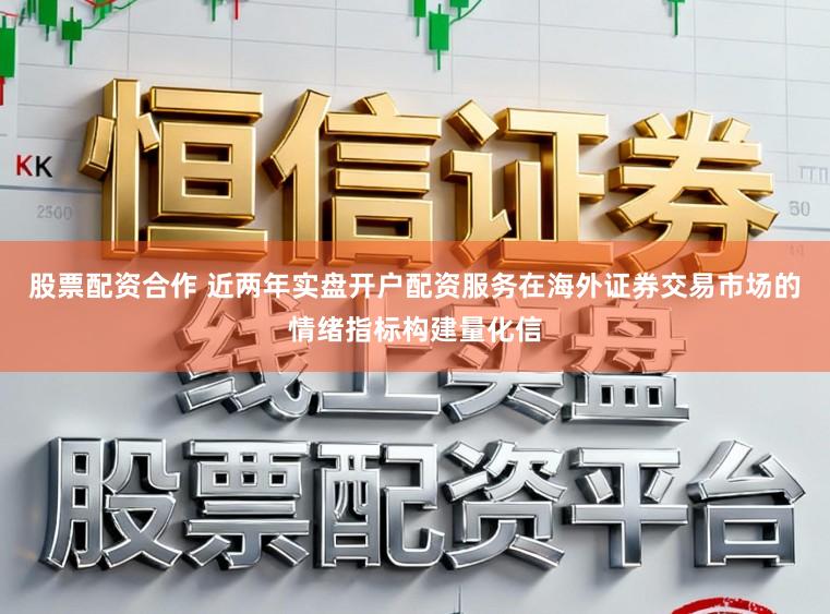 股票配资合作 近两年实盘开户配资服务在海外证券交易市场的情绪指标构建量化信