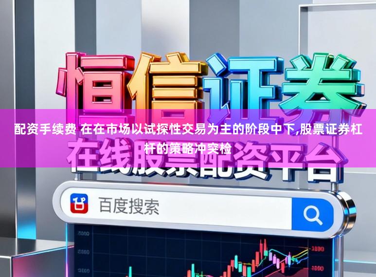 配资手续费 在在市场以试探性交易为主的阶段中下,股票证券杠杆的策略冲突检