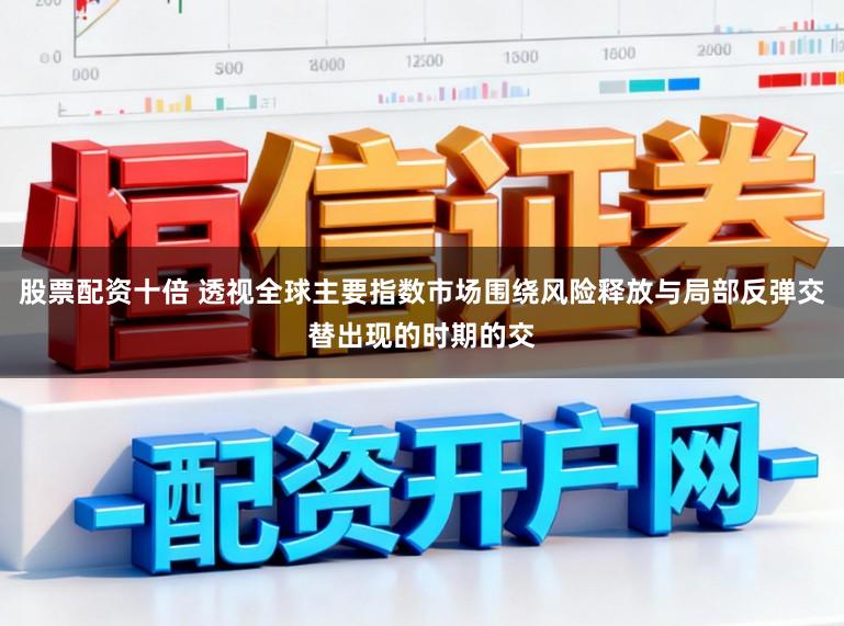 股票配资十倍 透视全球主要指数市场围绕风险释放与局部反弹交替出现的时期的交