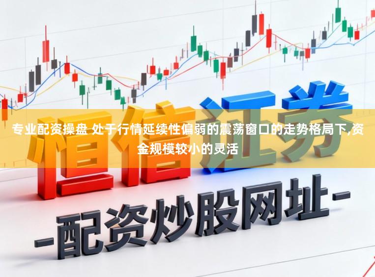 专业配资操盘 处于行情延续性偏弱的震荡窗口的走势格局下,资金规模较小的灵活