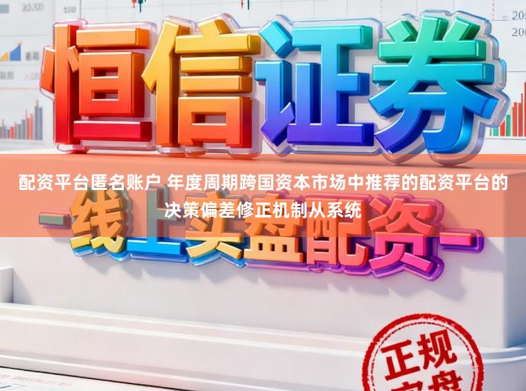 配资平台匿名账户 年度周期跨国资本市场中推荐的配资平台的决策偏差修正机制从系统