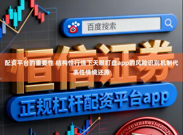 配资平台的重要性 结构性行情下天眼盯盘app的风险识别机制代表性情境还原