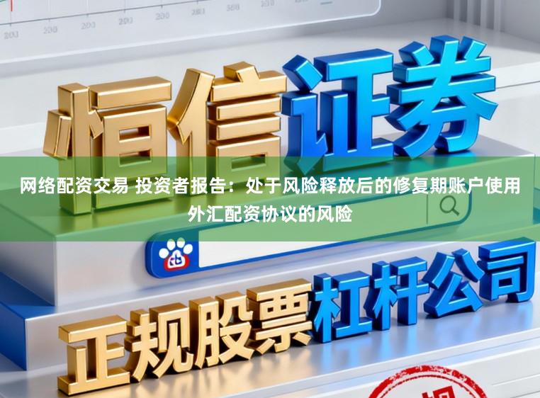 网络配资交易 投资者报告：处于风险释放后的修复期账户使用外汇配资协议的风险