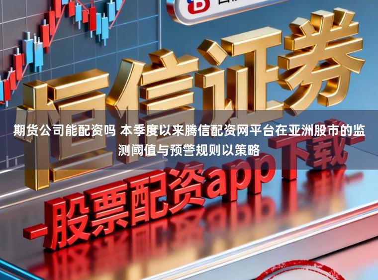 期货公司能配资吗 本季度以来腾信配资网平台在亚洲股市的监测阈值与预警规则以策略