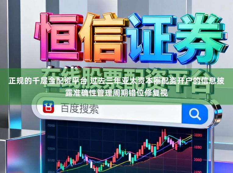 正规的千层金配资平台 过去三年亚太资本圈配资开户的信息披露准确性管理周期错位修复视