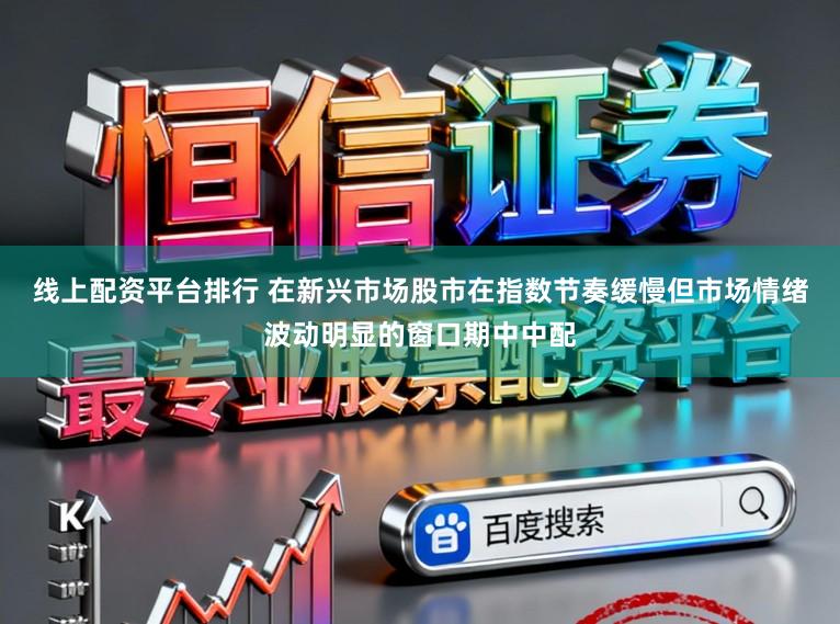线上配资平台排行 在新兴市场股市在指数节奏缓慢但市场情绪波动明显的窗口期中中配