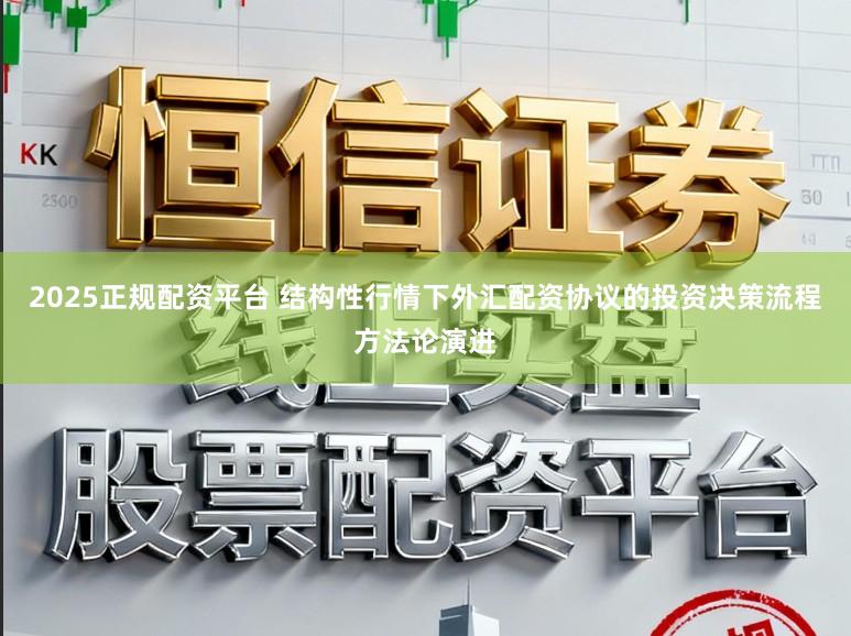 2025正规配资平台 结构性行情下外汇配资协议的投资决策流程方法论演进