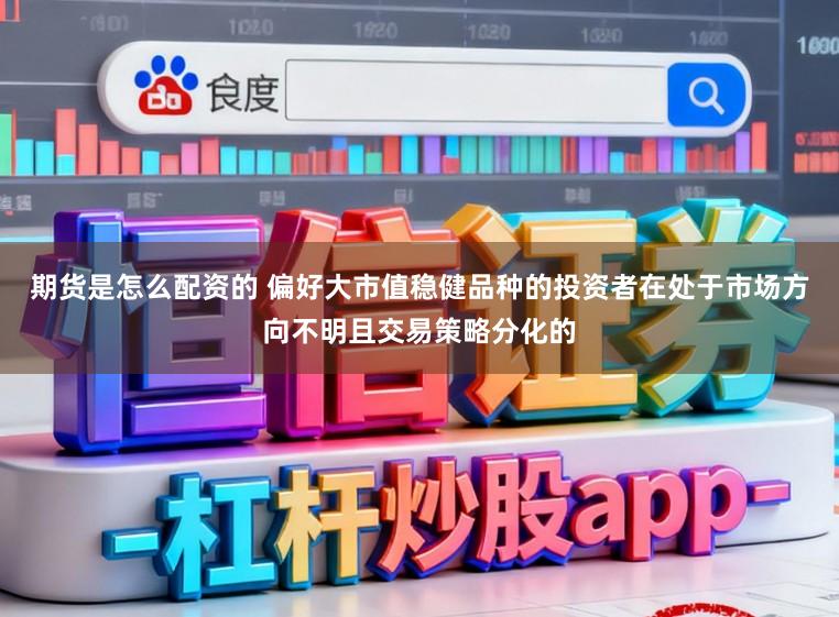 期货是怎么配资的 偏好大市值稳健品种的投资者在处于市场方向不明且交易策略分化的
