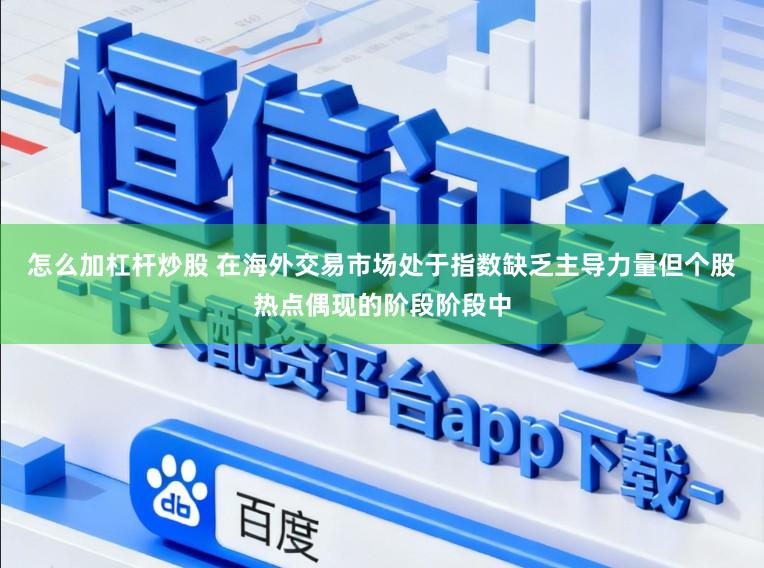 怎么加杠杆炒股 在海外交易市场处于指数缺乏主导力量但个股热点偶现的阶段阶段中