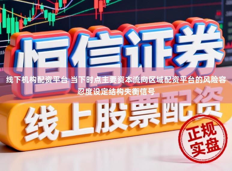 线下机构配资平台 当下时点主要资本流向区域配资平台的风险容忍度设定结构失衡信号