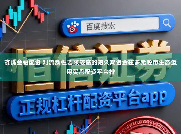 鑫烁金融配资 对流动性要求较高的短久期资金在多元股市生态运用实盘配资平台排