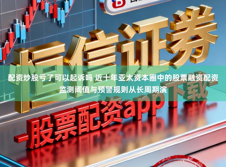配资炒股亏了可以起诉吗 近十年亚太资本圈中的股票融资配资监测阈值与预警规则从长周期演
