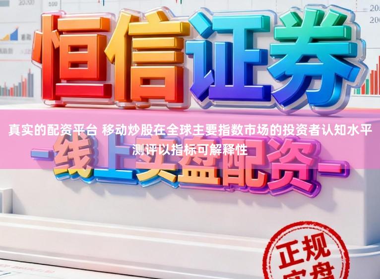 真实的配资平台 移动炒股在全球主要指数市场的投资者认知水平测评以指标可解释性