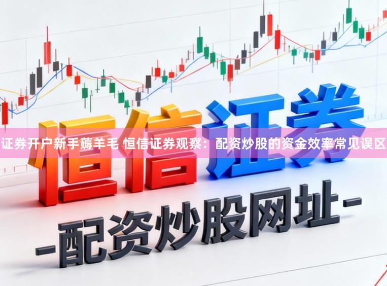 证券开户新手薅羊毛 恒信证券观察：配资炒股的资金效率常见误区
